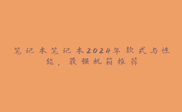 笔记本笔记本2024年款式与性能,最强机箱推荐 笔记本笔记本2024年款式与性能,最强机箱推荐
