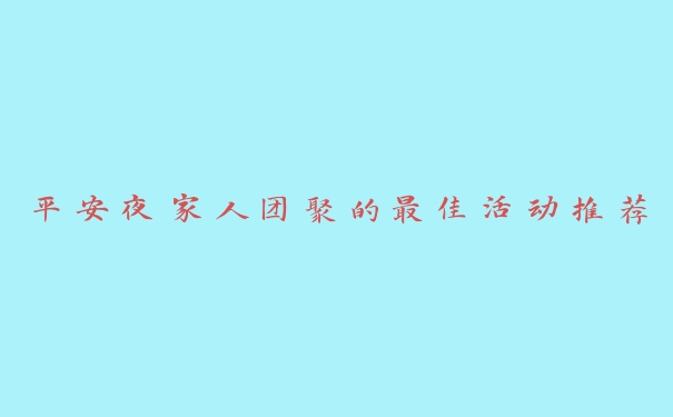 平安夜家人团聚的最佳活动推荐 平安夜家人团聚的最佳活动推荐