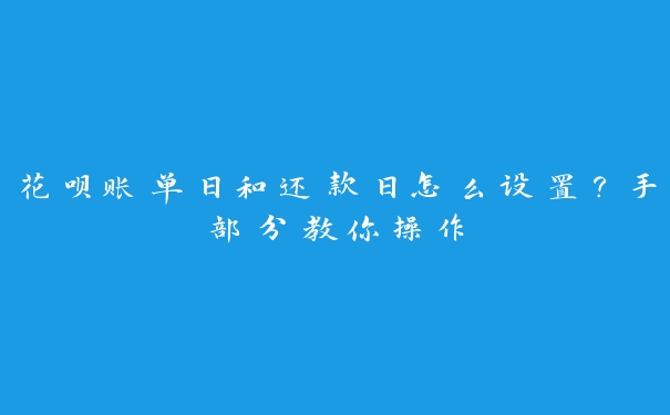 花呗账单日和还款日怎么设置?手部分教你操作 花呗账单日和还款日怎么设置?手部分教你操作