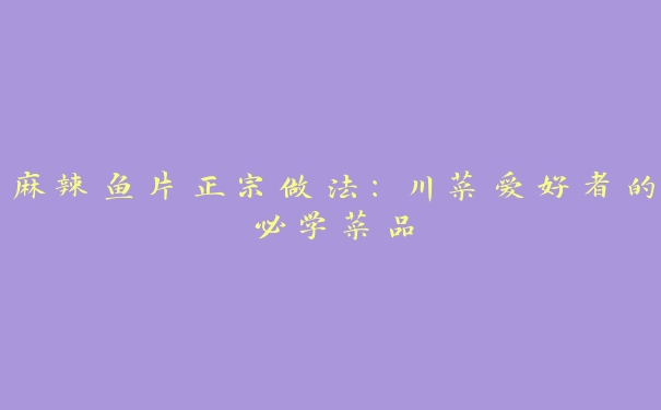 麻辣鱼片正宗做法:川菜爱好者的必学菜品 麻辣鱼片正宗做法:川菜爱好者的必学菜品