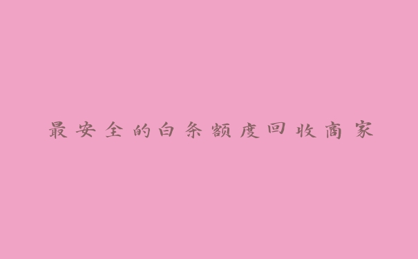 最安全的白条额度回收商家 最安全的白条额度回收商家