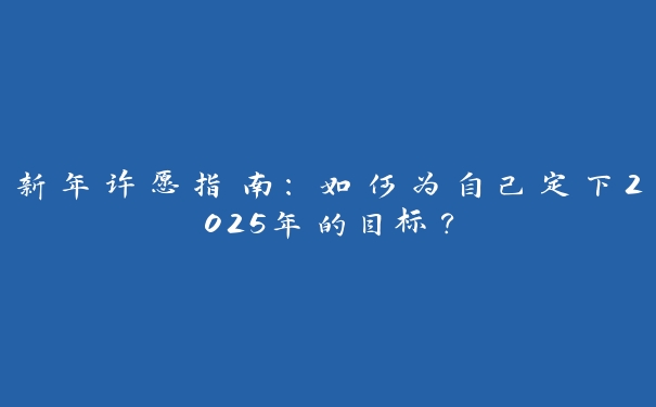 新年许愿指南:如何为自己定下2025年的目标? 新年许愿指南:如何为自己定下2025年的目标?