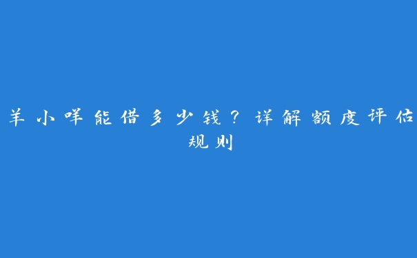 羊小咩能借多少钱?详解额度评估规则 羊小咩能借多少钱?详解额度评估规则