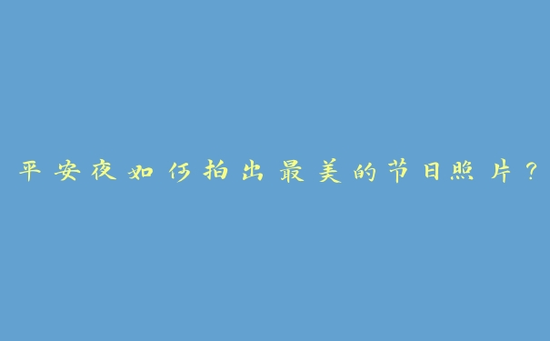 平安夜如何拍出最美的节日照片? 平安夜如何拍出最美的节日照片?