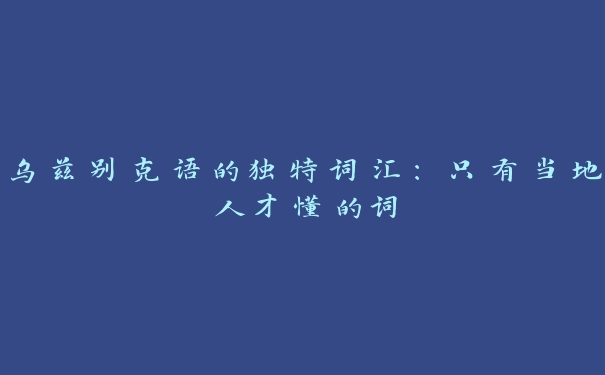 乌兹别克语的独特词汇:只有当地人才懂的词 乌兹别克语的独特词汇:只有当地人才懂的词