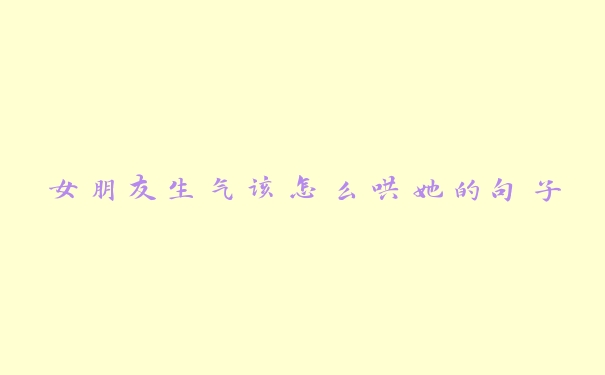 女朋友生气该怎么哄她的句子 女朋友生气该怎么哄她的句子