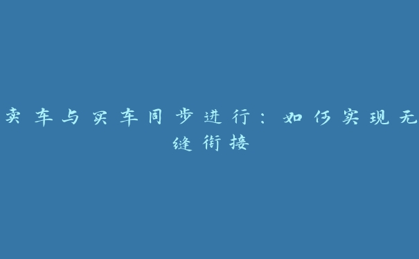 卖车与买车同步进行:如何实现无缝衔接 卖车与买车同步进行:如何实现无缝衔接