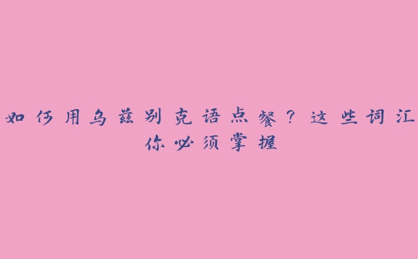 如何用乌兹别克语点餐?这些词汇你必须掌握 如何用乌兹别克语点餐?这些词汇你必须掌握