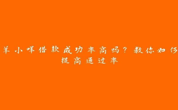羊小咩借款成功率高吗?教你如何提高通过率 羊小咩借款成功率高吗?教你如何提高通过率
