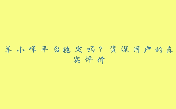 羊小咩平台稳定吗?资深用户的真实评价 羊小咩平台稳定吗?资深用户的真实评价