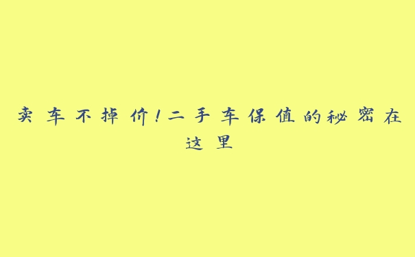 卖车不掉价!二手车保值的秘密在这里 卖车不掉价!二手车保值的秘密在这里