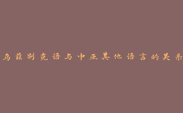 乌兹别克语与中亚其他语言的关系 乌兹别克语与中亚其他语言的关系
