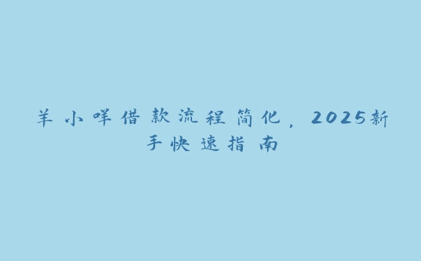 羊小咩借款流程简化，2025新手快速指南