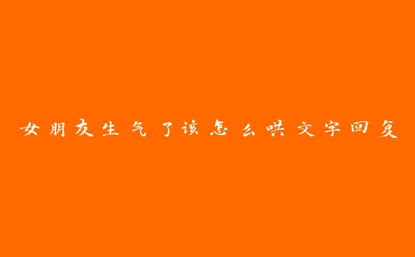 女朋友生气了该怎么哄文字回复