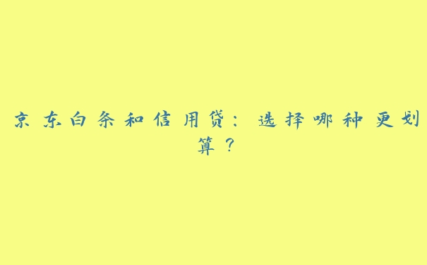 京东白条和信用贷:选择哪种更划算? 京东白条和信用贷:选择哪种更划算?