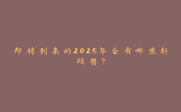 即将到来的2025年会有哪些新趋势？