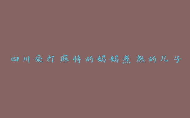 四川爱打麻将的妈妈煮熟的儿子 四川爱打麻将的妈妈煮熟的儿子