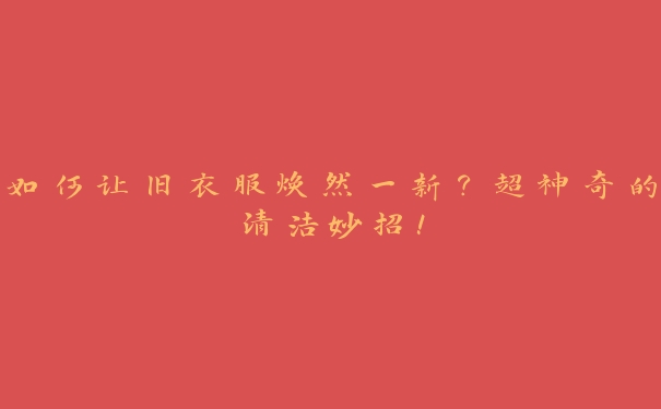 如何让旧衣服焕然一新?超神奇的清洁妙招! 如何让旧衣服焕然一新?超神奇的清洁妙招!