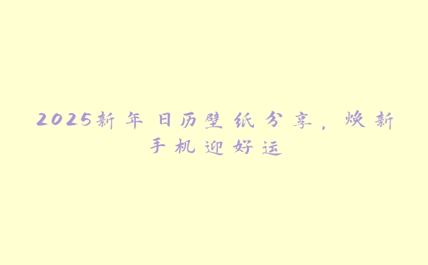 2025新年日历壁纸分享,焕新手机迎好运 2025新年日历壁纸分享,焕新手机迎好运