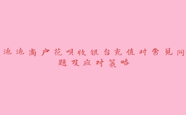 泡泡商户花呗收银台充值时常见问题及应对策略 泡泡商户花呗收银台充值时常见问题及应对策略