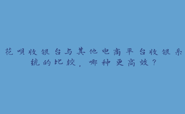 花呗收银台与其他电商平台收银系统的比较,哪种更高效? 花呗收银台与其他电商平台收银系统的比较,哪种更高效?