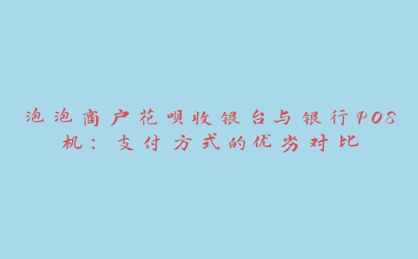 泡泡商户花呗收银台与银行POS机:支付方式的优劣对比 泡泡商户花呗收银台与银行POS机:支付方式的优劣对比