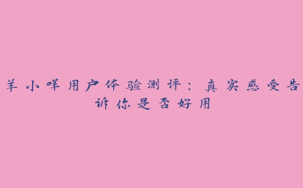 羊小咩用户体验测评:真实感受告诉你是否好用 羊小咩用户体验测评:真实感受告诉你是否好用