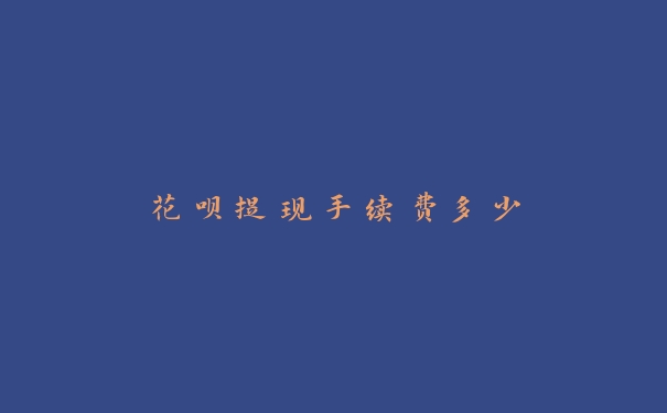 花呗提现手续费多少 花呗提现手续费多少