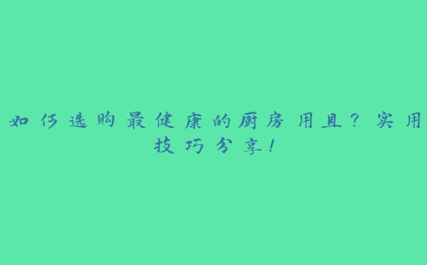 如何选购最健康的厨房用具?实用技巧分享! 如何选购最健康的厨房用具?实用技巧分享!