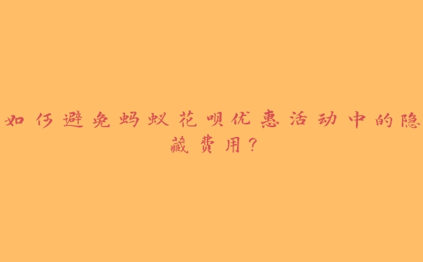 如何避免蚂蚁花呗优惠活动中的隐藏费用? 如何避免蚂蚁花呗优惠活动中的隐藏费用?