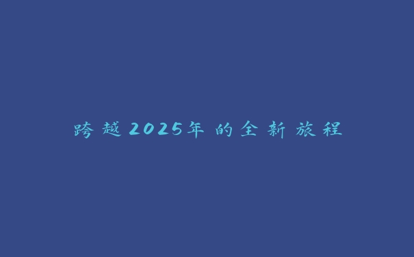跨越2025年的全新旅程 跨越2025年的全新旅程