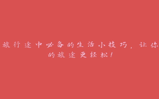 旅行途中必备的生活小技巧,让你的旅途更轻松! 旅行途中必备的生活小技巧,让你的旅途更轻松!