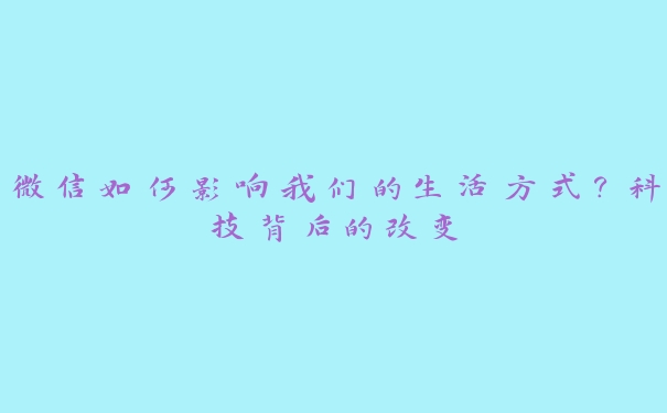 微信如何影响我们的生活方式?科技背后的改变 微信如何影响我们的生活方式?科技背后的改变
