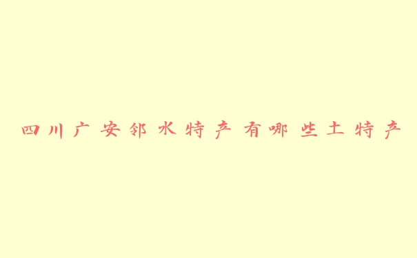 四川广安邻水特产有哪些土特产 四川广安邻水特产有哪些土特产
