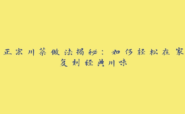 正宗川菜做法揭秘:如何轻松在家复刻经典川味 正宗川菜做法揭秘:如何轻松在家复刻经典川味