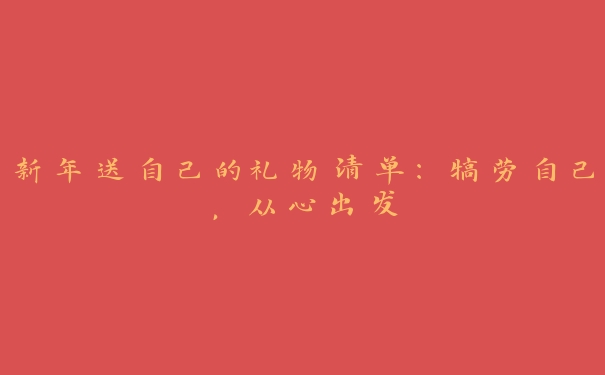 新年送自己的礼物清单:犒劳自己,从心出发 新年送自己的礼物清单:犒劳自己,从心出发