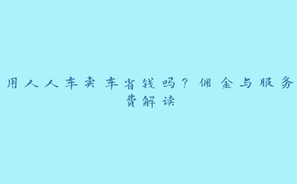 用人人车卖车省钱吗?佣金与服务费解读 用人人车卖车省钱吗?佣金与服务费解读
