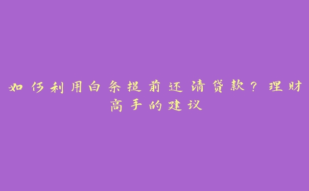 如何利用白条提前还清贷款?理财高手的建议 如何利用白条提前还清贷款?理财高手的建议