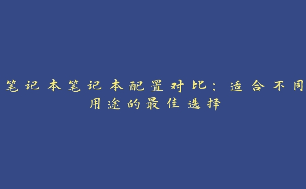 笔记本笔记本配置对比:适合不同用途的最佳选择 笔记本笔记本配置对比:适合不同用途的最佳选择