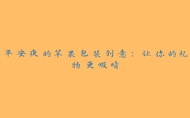 平安夜的苹果包装创意:让你的礼物更吸睛 平安夜的苹果包装创意:让你的礼物更吸睛