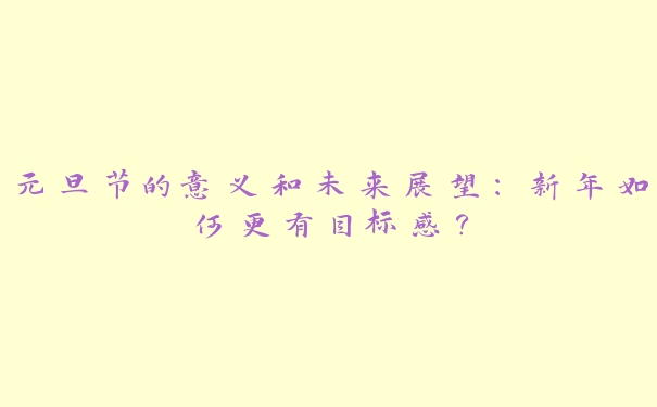 元旦节的意义和未来展望:新年如何更有目标感? 元旦节的意义和未来展望:新年如何更有目标感?