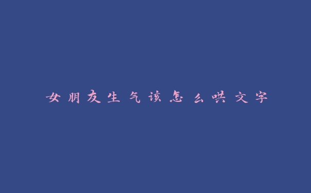 女朋友生气该怎么哄文字 女朋友生气该怎么哄文字