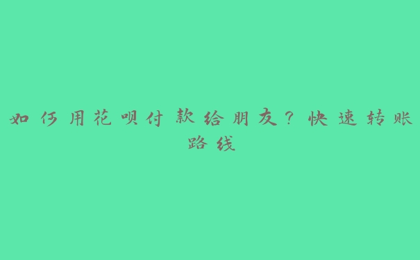 如何用花呗付款给朋友?快速转账路线 如何用花呗付款给朋友?快速转账路线