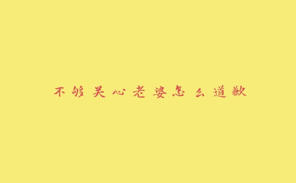 不够关心老婆怎么道歉 不够关心老婆怎么道歉