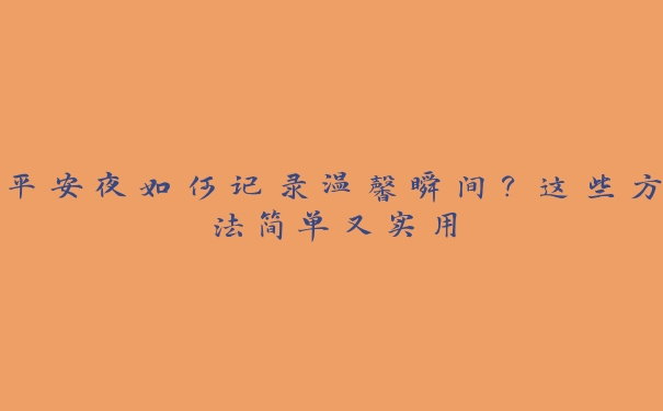 平安夜如何记录温馨瞬间?这些方法简单又实用 平安夜如何记录温馨瞬间?这些方法简单又实用