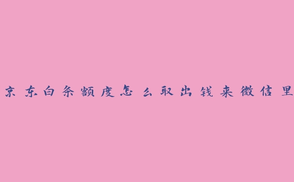 京东白条额度怎么取出钱来微信里 京东白条额度怎么取出钱来微信里