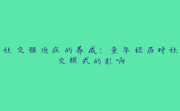 社交强迫症的养成:童年经历对社交模式的影响 社交强迫症的养成:童年经历对社交模式的影响