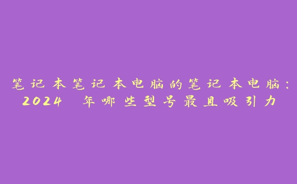 笔记本笔记本电脑的笔记本电脑:2024 年哪些型号最具吸引力? 笔记本笔记本电脑的笔记本电脑:2024 年哪些型号最具吸引力?