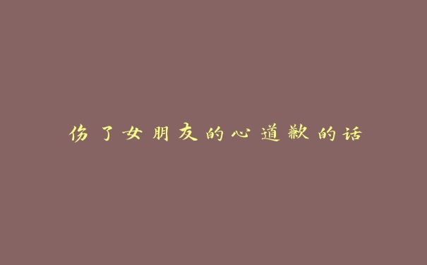 伤了女朋友的心道歉的话