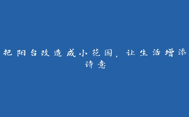 把阳台改造成小花园,让生活增添诗意 把阳台改造成小花园,让生活增添诗意